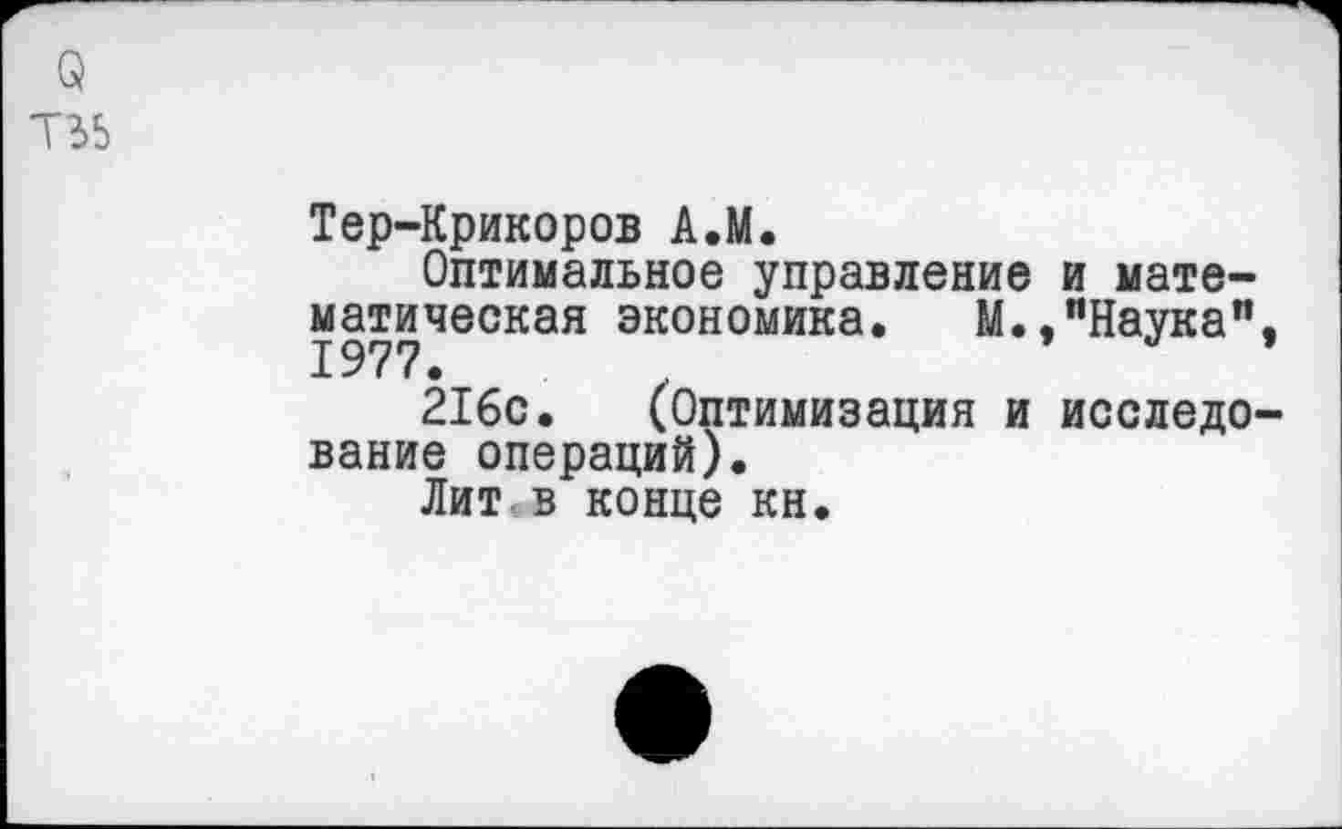 ﻿о
Т35
Тер-Крикоров А.М.
Оптимальное управление и математическая экономика. М.."Наука". 1977.	'	’
216с. (Оптимизация и исследование операций).
Лит,в конце кн.